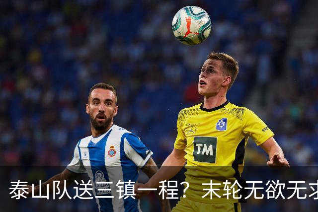 泰山队送三镇一程？末轮无欲无求战成都，唐田早已定调，大连自己先争气