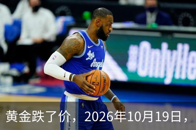 黄金跌了价，2026年10月19日，中国黄金最新价格，人民币黄金最新价格